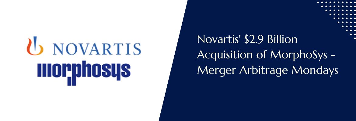 Novartis' $2.9 Billion Acquisition of MorphoSys - Merger Arbitrage Mondays