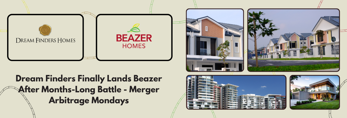 Dream Finders Finally Lands Beazer After Months-Long Battle - Merger Arbitrage Mondays